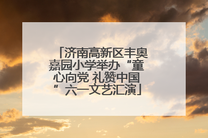 济南高新区丰奥嘉园小学举办“童心向党 礼赞中国”六一文艺汇演