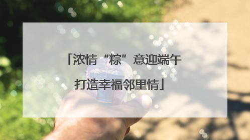 浓情“粽”意迎端午 打造幸福邻里情
