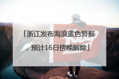 浙江发布海浪蓝色警报，预计16日傍晚解除