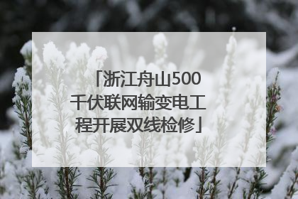 浙江舟山500千伏联网输变电工程开展双线检修