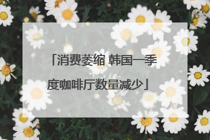 消费萎缩 韩国一季度咖啡厅数量减少