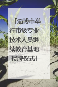 淄博市举行市级专业技术人员继续教育基地授牌仪式
