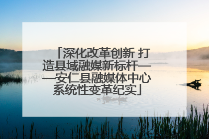 深化改革创新 打造县域融媒新标杆——安仁县融媒体中心系统性变革纪实