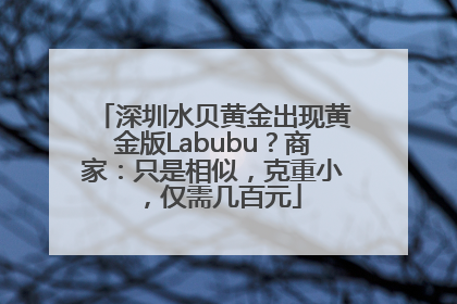 深圳水贝黄金出现黄金版Labubu？商家：只是相似，克重小，仅需几百元