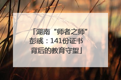 湖南“师者之师”彭彧：141份证书背后的教育守望
