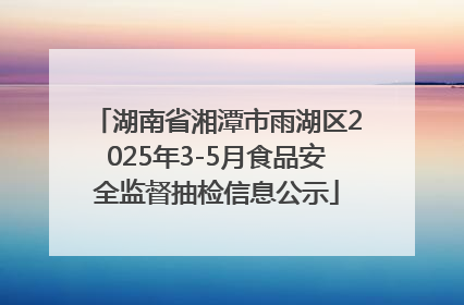 湖南省湘潭市雨湖区2025年3-5月食品安全监督抽检信息公示