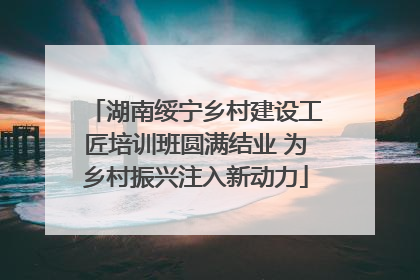 湖南绥宁乡村建设工匠培训班圆满结业 为乡村振兴注入新动力