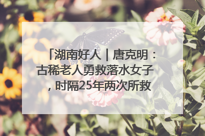 湖南好人｜唐克明：古稀老人勇救落水女子，时隔25年两次所救竟是同一人！