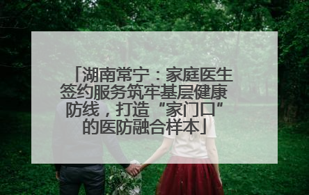 湖南常宁：家庭医生签约服务筑牢基层健康防线，打造“家门口”的医防融合样本