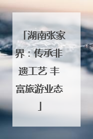 湖南张家界：传承非遗工艺 丰富旅游业态