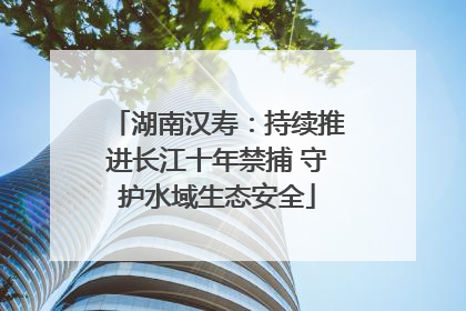湖南汉寿：持续推进长江十年禁捕 守护水域生态安全