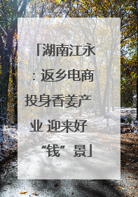 湖南江永：返乡电商投身香姜产业 迎来好“钱”景
