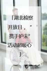 湖北检察开放日，“携手护未”活动超暖心