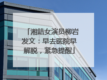 湘籍女演员柳岩发文：早去医院早解脱，紧急提醒