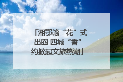 湘鄂赣“花”式出圈 四城“香”约掀起文旅热潮