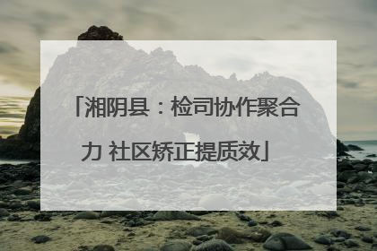 湘阴县：检司协作聚合力 社区矫正提质效