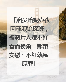 演员哈妮克孜因戴眼镜探班，被制片人嫌不好看而换角！郝蕾安慰：不红就是原罪