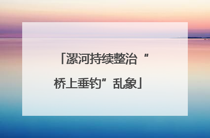 漯河持续整治“桥上垂钓”乱象