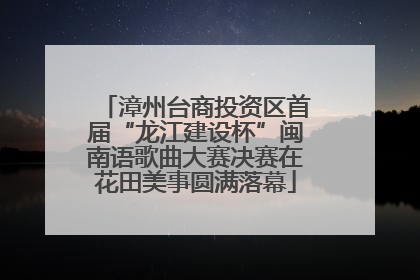 漳州台商投资区首届“龙江建设杯”闽南语歌曲大赛决赛在花田美事圆满落幕