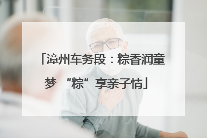 漳州车务段：粽香润童梦 “粽”享亲子情