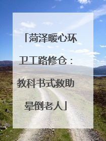 菏泽暖心环卫工路修仓：教科书式救助晕倒老人