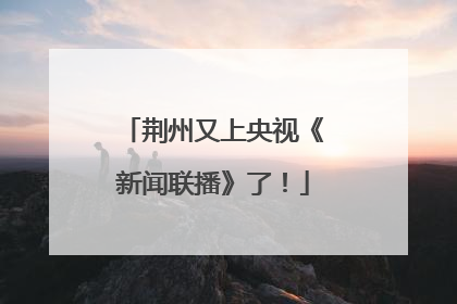 荆州又上央视《新闻联播》了！