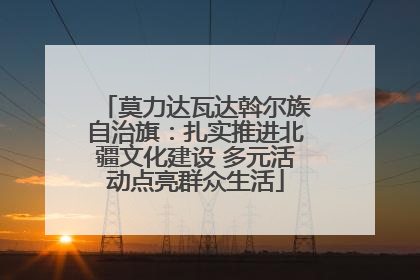 莫力达瓦达斡尔族自治旗：扎实推进北疆文化建设 多元活动点亮群众生活