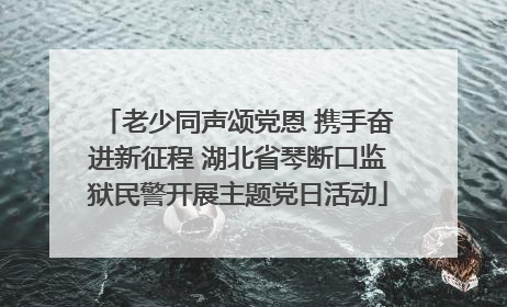 老少同声颂党恩 携手奋进新征程 湖北省琴断口监狱民警开展主题党日活动