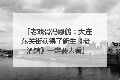 老戏骨冯恩鹤：大连东关街获得了新生《老酒馆》一定要去看