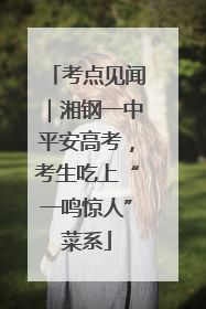 考点见闻｜湘钢一中平安高考，考生吃上“一鸣惊人”菜系