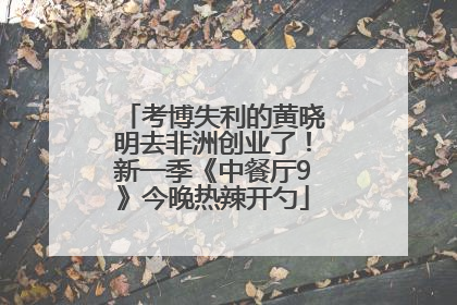 考博失利的黄晓明去非洲创业了！新一季《中餐厅9》今晚热辣开勺