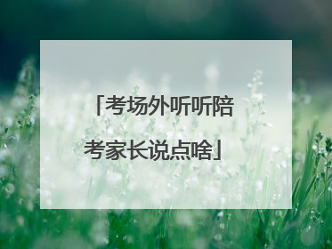考场外听听陪考家长说点啥