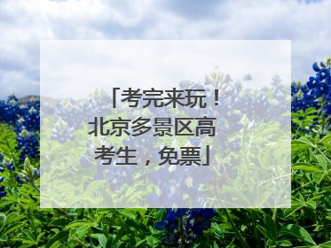 考完来玩！北京多景区高考生，免票