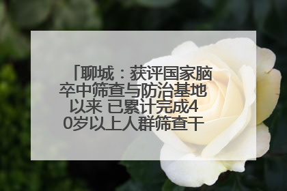 聊城：获评国家脑卒中筛查与防治基地以来 已累计完成40岁以上人群筛查干预40余万人次