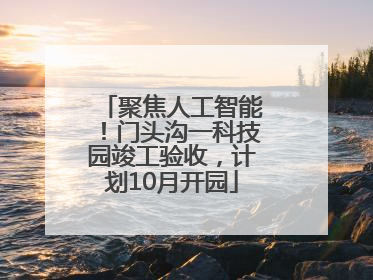 聚焦人工智能！门头沟一科技园竣工验收，计划10月开园