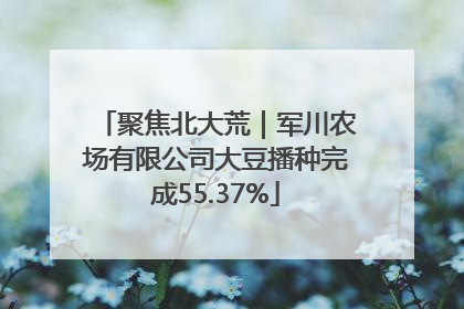 聚焦北大荒｜军川农场有限公司大豆播种完成55.37%
