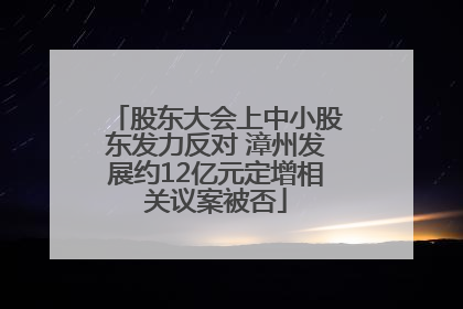 股东大会上中小股东发力反对 漳州发展约12亿元定增相关议案被否