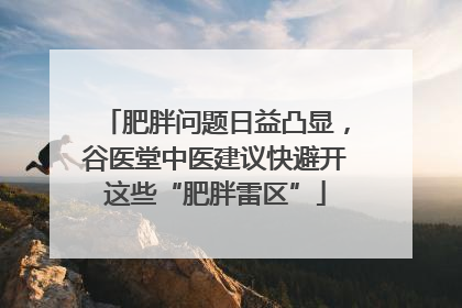 肥胖问题日益凸显，谷医堂中医建议快避开这些“肥胖雷区”