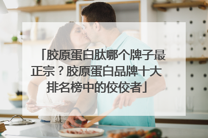 胶原蛋白肽哪个牌子最正宗？胶原蛋白品牌十大排名榜中的佼佼者