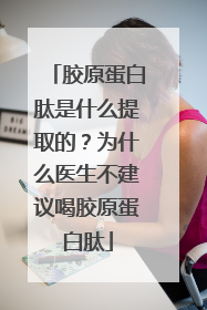 胶原蛋白肽是什么提取的？为什么医生不建议喝胶原蛋白肽