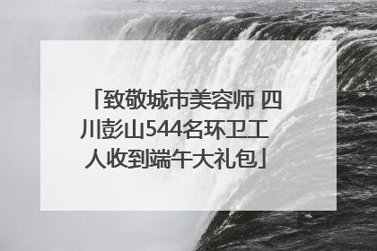 致敬城市美容师 四川彭山544名环卫工人收到端午大礼包