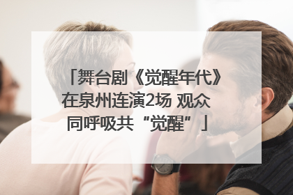 舞台剧《觉醒年代》在泉州连演2场 观众同呼吸共“觉醒”