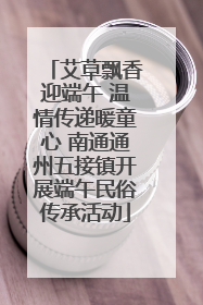 艾草飘香迎端午 温情传递暖童心 南通通州五接镇开展端午民俗传承活动