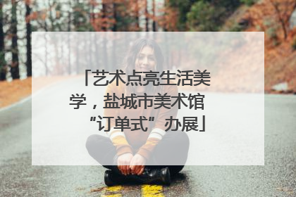 艺术点亮生活美学，盐城市美术馆“订单式”办展
