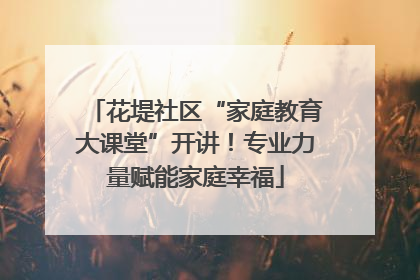 花堤社区“家庭教育大课堂”开讲！专业力量赋能家庭幸福
