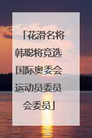 花滑名将韩聪将竞选国际奥委会运动员委员会委员