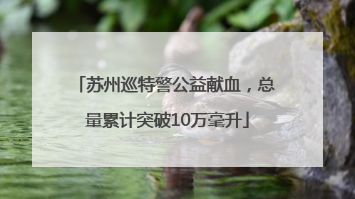 苏州巡特警公益献血，总量累计突破10万毫升