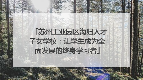 苏州工业园区海归人才子女学校：让学生成为全面发展的终身学习者