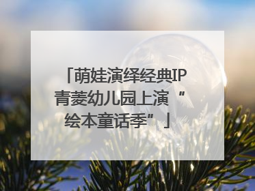 萌娃演绎经典IP 青菱幼儿园上演“绘本童话季”