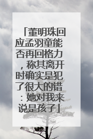董明珠回应孟羽童能否再回格力，称其离开时确实是犯了很大的错：她对我来说是孩子